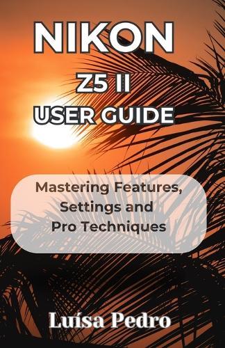 Nikon Z5 II User Guide: Mastering Features, Settings and Pro Techniques
