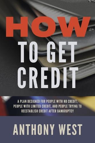 How to Get Credit: A plan designed for people with no credit, people with limited credit, and people trying to reestablish credit after Bankruptcy