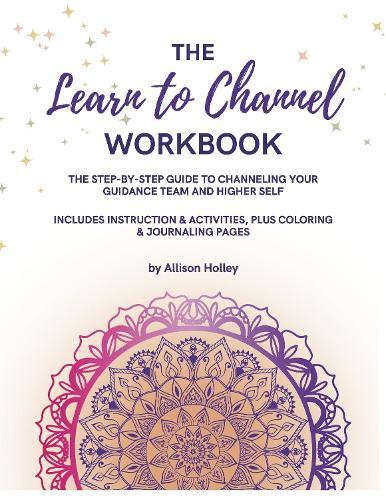 The Learn To Channel Workbook: The Step-By-Step Guide to Channeling Your Guidance Team and Higher Self