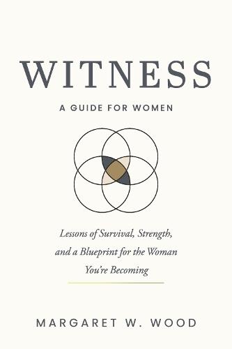 WITNESS: A GUIDE FOR WOMEN: Lessons of Survival, Strength and a Blueprint for the Woman You're Becoming
