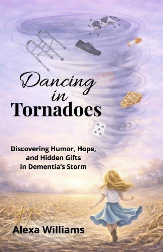 Dancing In Tornadoes: Discovering Humor, Hope, and Hidden Gifts in Dementia's Storm