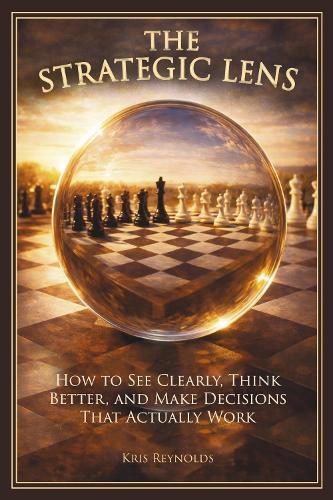 The Strategic Lens: How to See Clearly, Think Better, and Make Decisions That Actually Work
