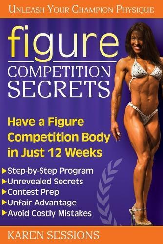 Figure Competition Secrets: Have a Figure Competition Body in Just 12 Weeks