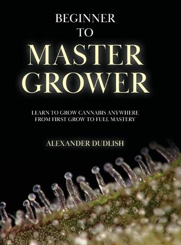 Beginner to Master Grower: Learn to Grow Cannabis Anywhere from First Grow to Full Mastery