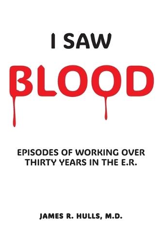 I Saw BLOOD: Episodes of Working Over 30 Years in the E.R.