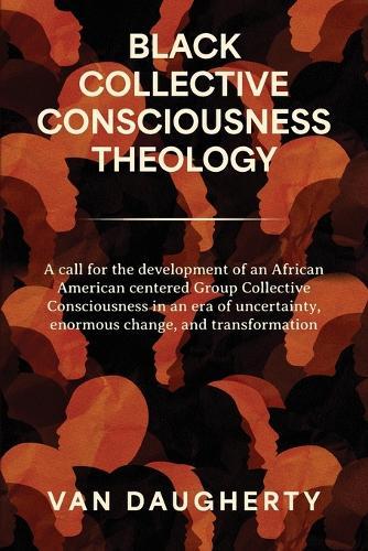Black Collective Consciousness Theology: A call for the development of an African Ameri-can centered Group Collective Consciousness in an era of uncertainty, enormous change, and transformation