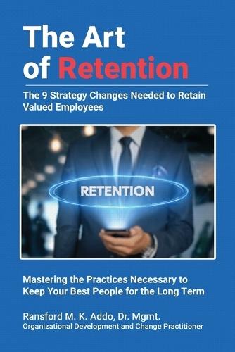 The Art of Retention: The 9 Strategy Changes Needed to Retain Valued Employees Mastering the Practices Necessary to Keep Your Best People for the Long Term