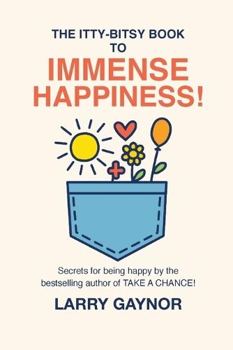 The Itty-Bitsy Book To Immense Happiness!: Secrets for being happy by the bestselling author of TAKE A CHANCE!