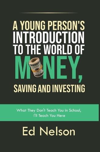 A Young Person's Introduction to the World of Money, Saving and Investing: What They Don't Teach You in School, I'll Teach You Here