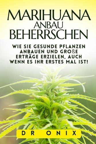 Marihuana-Anbau Beherrschen: Wie Sie gesunde Pflanzen anbauen und große Erträge erzielen, auch wenn es Ihr erstes Mal ist!