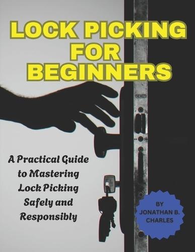 Lock Picking for Beginners: A Practical Guide to Mastering Lock Picking Safely and Responsibly