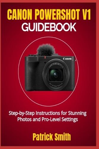 Canon Powershot V1 Guidebook: Step-by-Step Instructions for Stunning Photos and Pro-Level Settings