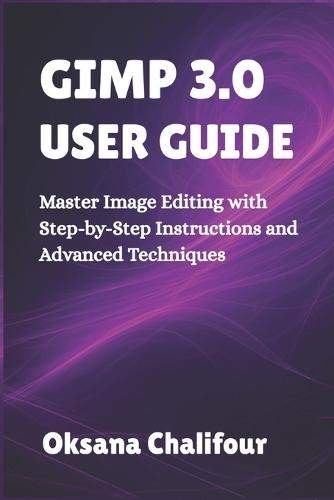 Gimp 3.0 User Guide: Master Image Editing with Step-by-Step Instructions and Advanced Techniques
