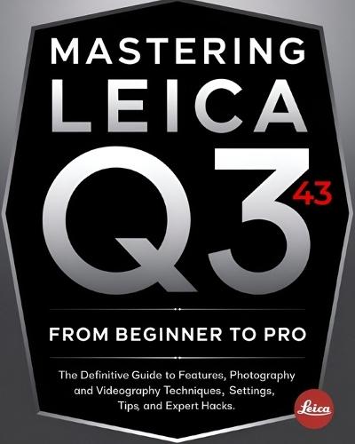 Mastering Leica Q3 43 From Beginner To Pro: The Definitive Guide to Features, Photography and Videography Techniques, Settings, Tips, and Expert Hacks for Stunning Shots and Cinematic Video