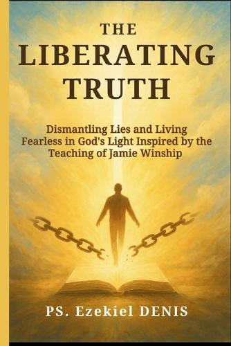 The Liberating Truth: Dismantling Lies and Living Fearless in God's Light Inspired by the Teaching of Jamie Winship