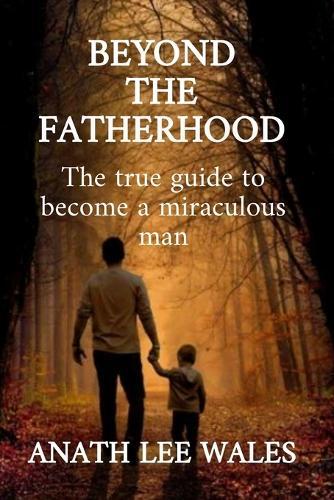 Beyond the Fatherhood: The true guide to become a miraculous man