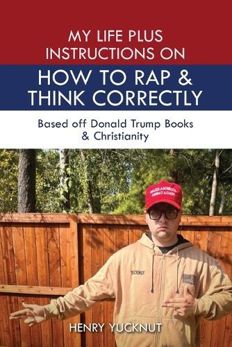 My Life Plus Instructions on How to Think and Rap Correctly: Based Off Donald Trumps Books and Christianity