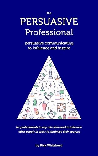 The Persuasive Professional: Persuasive communicating to influence and inspire