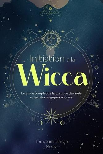 Initiation à la Wicca: Le guide complet de la pratique des sorts et les rites magiques wiccans