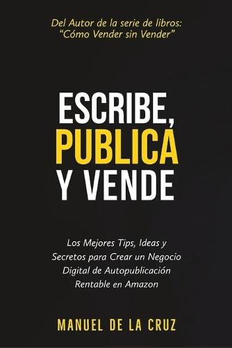 Escribe, Publica y Vende: Los Mejores Tips, Ideas, y Secretos para Crear un Negocio Digital de Autopublicación Rentable en Amazon