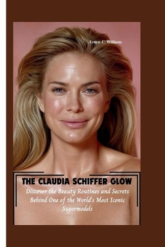 The Claudia Schiffer Glow: Discover the Beauty Routines and Secrets Behind One of the World's Most Iconic Supermodels