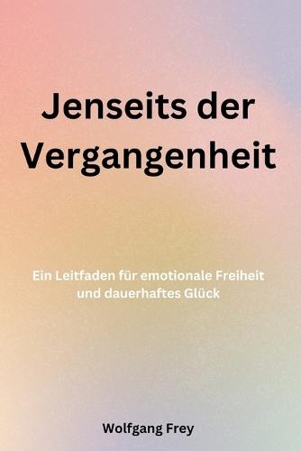 Jenseits der Vergangenheit: Ein Leitfaden für emotionale Freiheit und dauerhaftes Glück