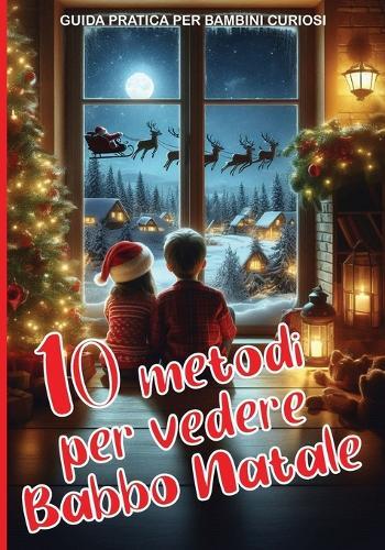 10 metodi per vedere Babbo Natale - GUIDA PRATICA PER BAMBINI CURIOSI: Attività coinvolgenti per vivere appieno la magia del Natale: Oltre 100 pagine adatte ai bambini che amano Babbo Natale