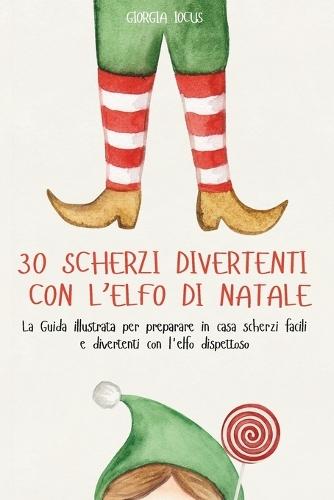 30 Scherzi Divertenti Con l'Elfo Di Natale: LA GUIDA COMPLETA: La Guida illustrata per preparare in casa scherzi facili e divertenti con l'elfo dispettoso