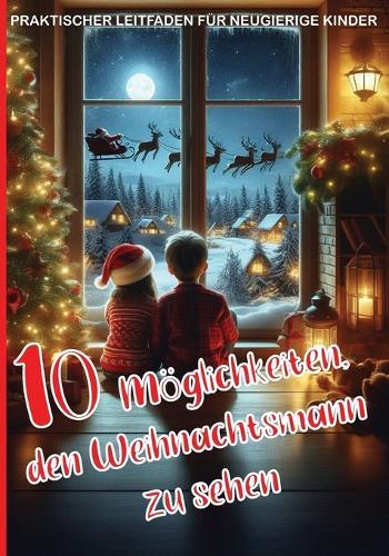 10 Möglichkeiten, den Weihnachtsmann zu sehen - PRAKTISCHER LEITFADEN FÜR NEUGIERIGE KINDER: Spannende Aktivitäten, um den Zauber von Weihnachten voll und ganz zu erleben: Über 100 Seiten, geeignet für Kinder, die den Weihnachtsmann lieben