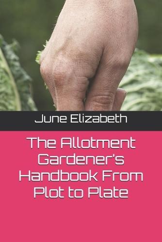 The Allotment Gardener's Handbook From Plot to Plate