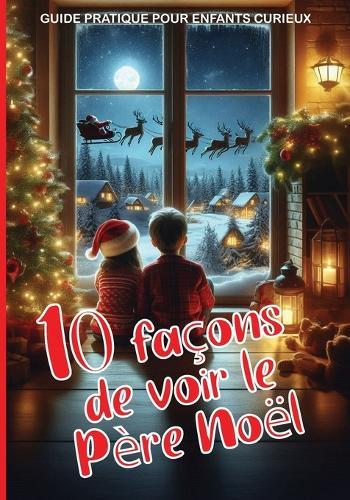 10 façons de voir le Père Noël - GUIDE PRATIQUE POUR ENFANTS CURIEUX: Des activités engageantes pour vivre pleinement la magie de Noël: Plus de 100 pages adaptées aux enfants qui aiment le Père Noël