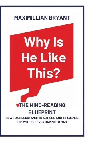 Why Is He Like This?: The Mind-Reading Blueprint: How to Understand His Actions and Influence Him Without Ever Having to Nag