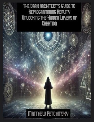 The Dark Architect's Guide to Reprogramming Reality Unlocking the Hidden Layers of Creation