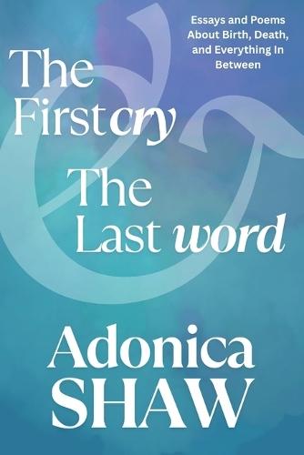 The First Cry & The Last Word: Essays and Poems About Birth, Death and Everything In Between