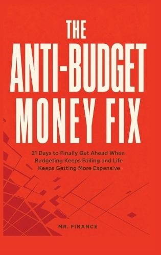 The Anti-Budget Money Fix: 21 Days to Finally Get Ahead When Budgeting Keeps Failing and Life Keeps Getting More Expensive
