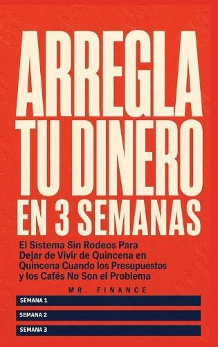 Arregla Tu Dinero En 3 Semanas: El Sistema Sin Rodeos Para Dejar de Vivir de Quincena en Quincena Cuando los Presupuestos y los Cafés No Son el Problema