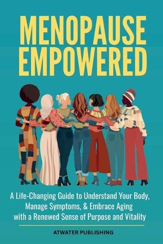 Menopause Empowered: A Life-Changing Guide to Understand Your Body, Manage Symptoms, & Embrace Aging with a Renewed Sense of Purpose and Vitality