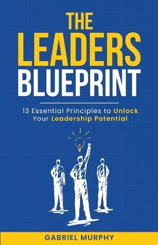 The Leaders Blueprint: 13 Essential Principles to Unlock Your Leadership Potential