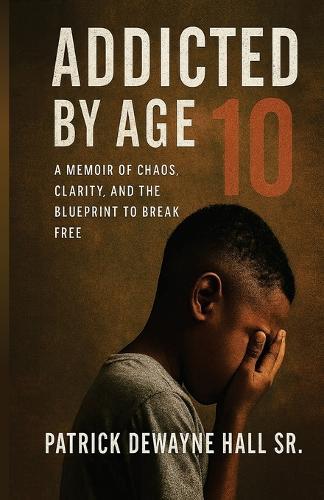 Addicted by Age 10: A MEMOIR OF CHAOS, CLARITY, AND THE BLUEPRINT TO BREAK FREE Patrick Dewayne