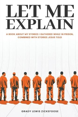 Let Me Explain...: A book about my stories I gathered while in prison, combined with stories Jesus told