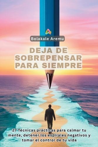 Deja de Sobrepensar para Siempre: Técnicas prácticas para calmar tu mente, detener los espirales negativos y tomar el control de tu vida