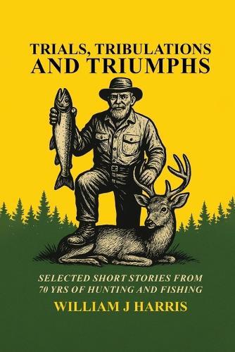 Trails Tribulations and Triumphs: A book of special short stories distilled from 70 years of hunting and fishing: A book of special short stories distilled from 70 years of hunting and fishing