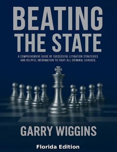 Beating the State: A Comprehensive Guide Of Successful Litigation Strategies And Helpful Information To Fight All Criminal Charges