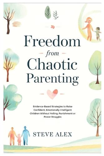 Freedom from Chaotic Parenting: Evidence-Based Strategies to Raise Confident, Emotionally Intelligent Children Without Yelling, Punishment or Power Struggles