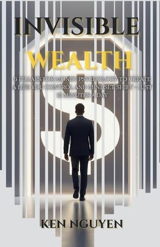 Invisible Wealth: 6 Pillars for Money Psychology to Create a Life You Control and Mindset Shift - Just 15 Minutes a Day