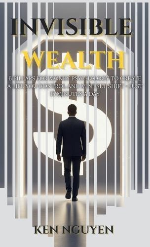 Invisible Wealth: 6 Pillars for Money Psychology to Create a Life You Control and Mindset Shift - Just 15 Minutes a Day
