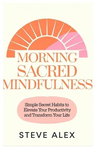 Morning Sacred Mindfulness: Simple Secret Habits to Elevate Your Productivity and Transform Your Life