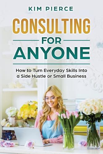 Consulting for Anyone: How to Turn Everyday Skills Into a Side Hustle or Small Business