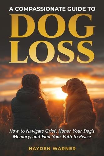 A Compassionate Guide to Dog Loss: How to Navigate Grief, Honor Your Dog's Memory, and Find Your Path to Peace