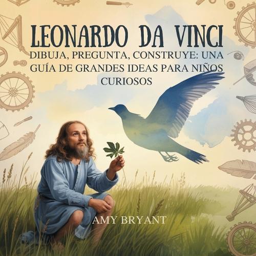Leonardo Da Vinci: Dibuja, Pregunta, Construye: Una Guía De Grandes Ideas Para Niños Curiosos